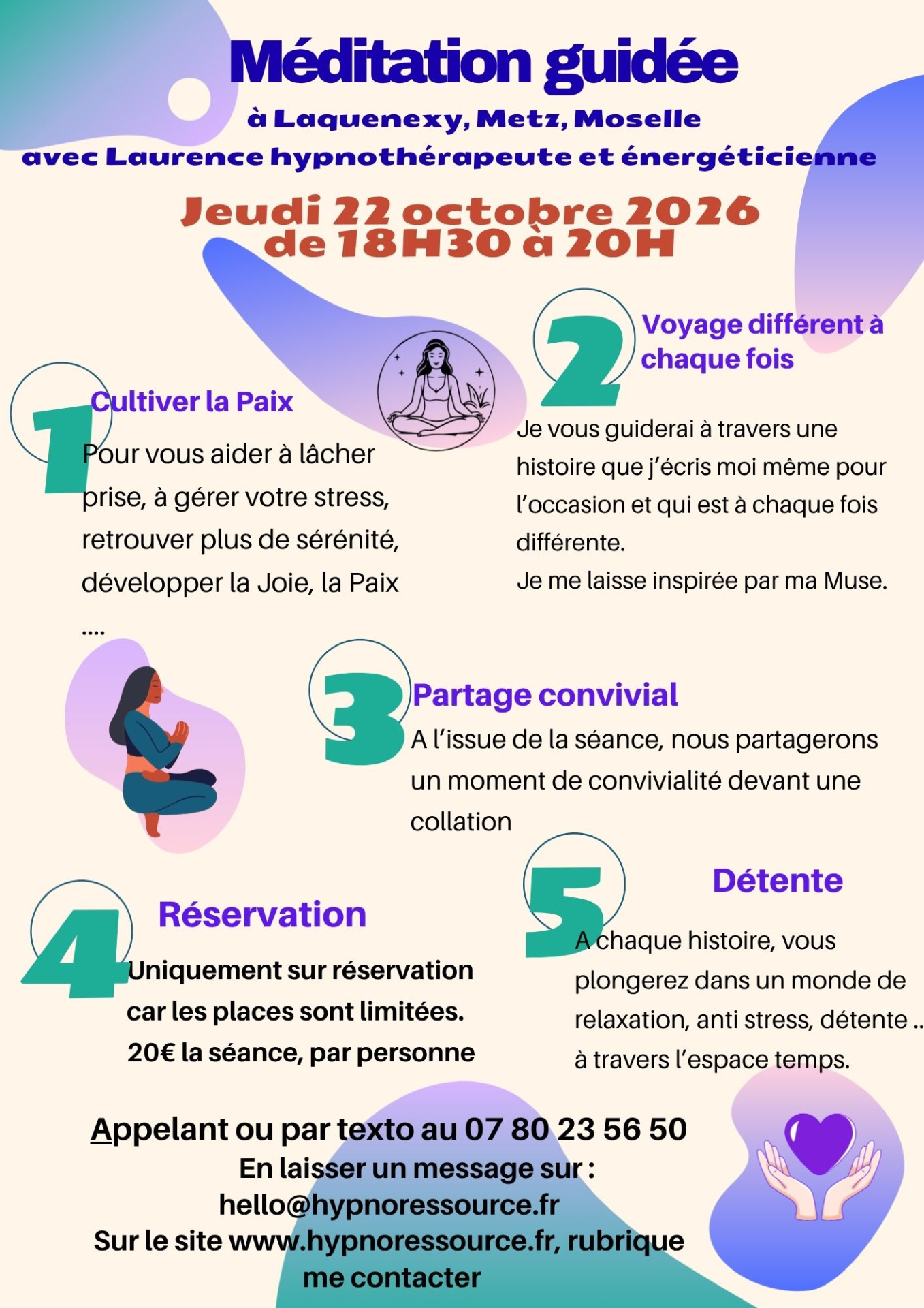 Chaque mois à Laquenexy, à 10mm de Metz, j'organise une méditation guidée. Chaque histoire est ressentie par mon coeur, imaginée et écrite par moi même.
Entièrement écrite par l'humaine que je suis.
Les méditations que j'écris son faite pour vous aider à vous relaxer, à vous apaiser, à développer plus de joie, de lâcher prise ... à chaque fois, je vous emmène sur un autre chemin de relaxation.
Chaque méditation dégage une énergie qui vous enveloppe et peu vous accompagner plusieurs jours.